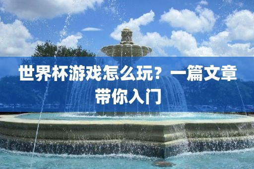 世界杯游戏怎么玩？一篇文章带你入门洪湖市顺升工程机械租赁有限公司