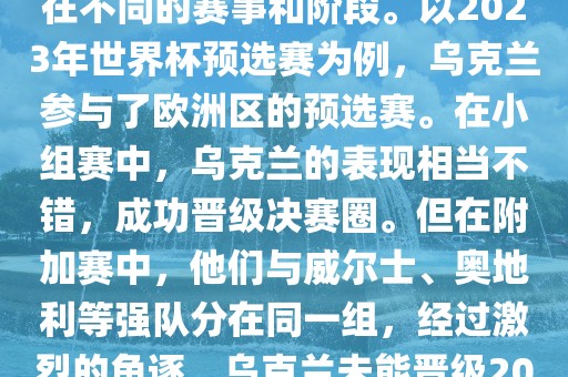 关于乌克兰的世界杯预选赛，存在不同的赛事和阶段。以2023年世界杯预选赛为例，乌克兰参与了欧洲区的预选赛。在小组赛中，乌克兰的表现相当不错，成功晋级决赛圈。但在附加赛中，他们与威尔士、奥地利等强队分在同一组，经过激烈的角逐，乌克兰未能晋级2023年世界杯决赛圈。