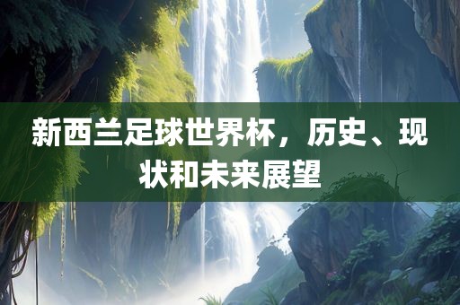 新西兰足球世界杯，历史洪湖市顺升工程机械租赁有限公司、现状和未来展望