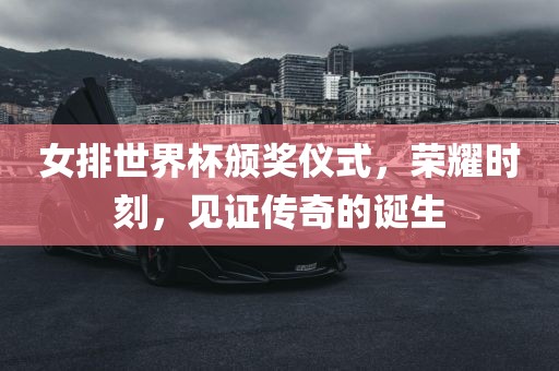 女排世界杯颁奖仪式，荣耀时刻，见证传奇的诞生洪湖市顺升工程机械租赁有限公司