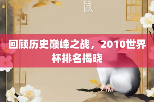 回顾历史巅峰之战，2010世界杯排名揭晓洪湖市顺升工程机械租赁有限公司