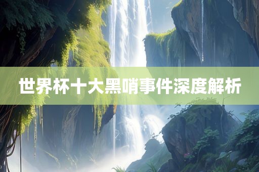 世界杯十大黑哨事件深度解析