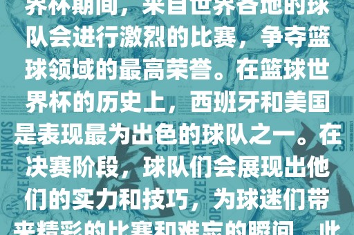 篮球世界杯是国际篮球联合会主办的一项国际篮球赛事，通常每四年举办一次。在篮球世界杯期间，来自世界各地的球队会进行激烈的比赛，争夺篮球领域的最高荣誉。在篮球世界杯的历史上，西班牙和美国是表现最为出色的球队之一。在决赛阶段，球队们会展现出他们的实力和技巧，为球迷们带来精彩的比赛和难忘的瞬间。此外，篮球世界杯也是展示篮球运动精神和团队合作精神的绝佳机会。洪湖市顺升工程机械租赁有限公司