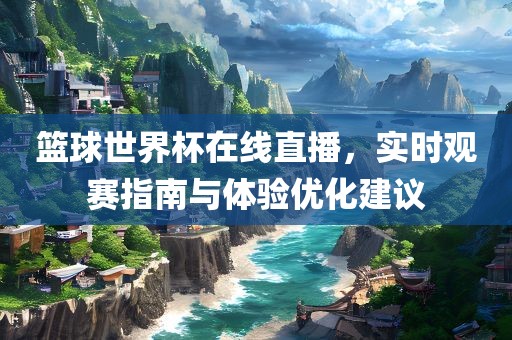 篮球世界杯在线直播，实时观赛指南与体验优化建议洪湖市顺升工程机械租赁有限公司