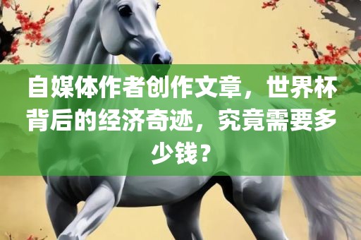 自媒体作者创作文章，世界杯背后的经济奇迹，究竟需要多少钱？