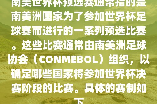 南美世界杯预选赛通常指的是南美洲国家为了参加世界杯足球赛而进行的一系列预选比赛。这些比赛通常由南美洲足球协会（CONMEBOL）组织，以确定哪些国家将参加世界杯决赛阶段的比赛。具体的赛制如下