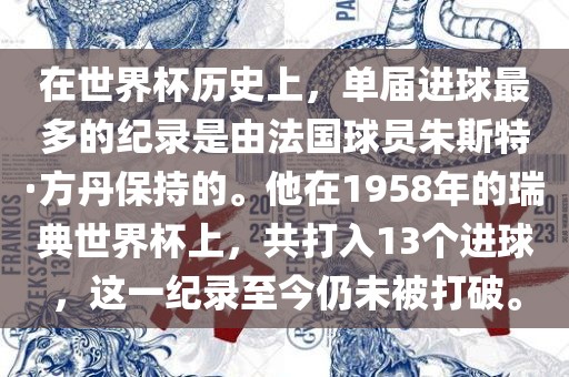 在世界杯历史上，单届进球最多的纪录是由法国球员朱斯特·方丹保持的。他在1958年的瑞典世界杯上，共打入13个进球，这一纪录至今仍未被打破。洪湖市顺升工程机械租赁有限公司