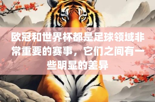 欧冠和世界杯都是足球领域非常重要的赛事，它们之间有一些明显的差异