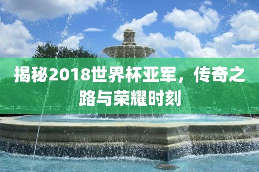 揭秘2018世界杯亚军，传奇之路与荣洪湖市顺升工程机械租赁有限公司耀时刻