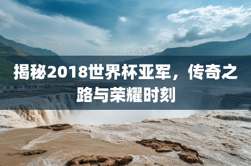 揭秘2018世界杯亚军，传奇之路与荣耀时刻洪湖市顺升工程机械租赁有限公司