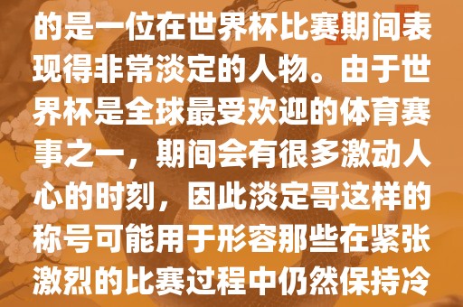 关于世界杯的淡定哥，可能指的是一位在世界杯比赛期间表现得非常淡定的人物。由于世界杯是全球最受欢迎的体育赛事之一，期间会有很多激动人心的时刻，因此淡定哥这样的称号可能用于形容那些在紧张激烈的比赛过程中仍然保持冷静和淡定的人物。洪湖市顺升工程机械租赁有限公司