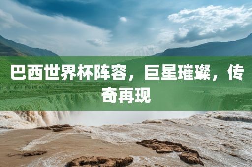 巴西世界杯阵容，巨星璀璨，传奇再现