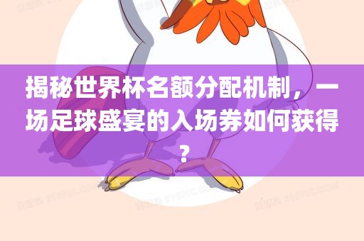 揭秘世界杯名额分配机制，一场足球盛宴的入场券如何获得？洪湖市顺升工程机械租赁有限公司