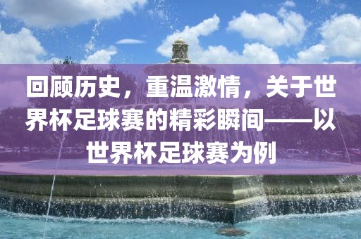 回顾历史，重温激情，关于世界杯足球赛的精彩瞬间——以世界杯足球赛为例洪湖市顺升工程机械租赁有限公司