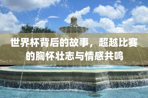 世界杯背后的故事，超越比赛的胸怀壮志与情感共鸣洪湖市顺升工程机械租赁有限公司