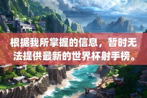 根据我所掌握的信息，暂时无法提供最新的世界杯射手榜。