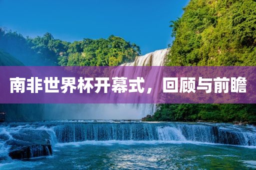 南非世界杯开幕式，回顾与前瞻