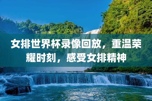 女排世界杯录像回放，重温荣耀时刻，感受女排精神