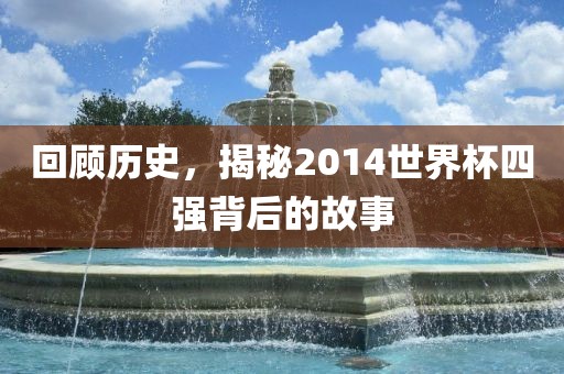 回顾历史，揭秘2014世界杯四强背后的故事