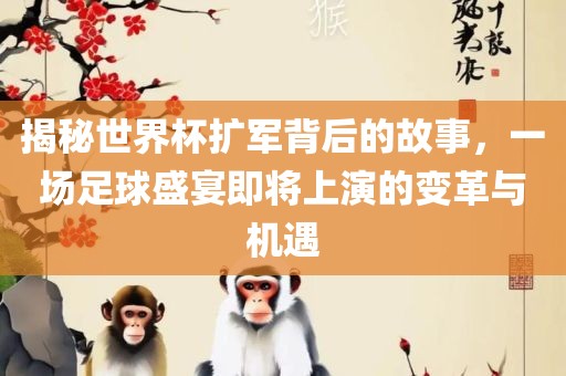 揭秘世界杯扩军背后的故事，一场足球盛宴即将上演的变革与机遇洪湖市顺升工程机械租赁有限公司