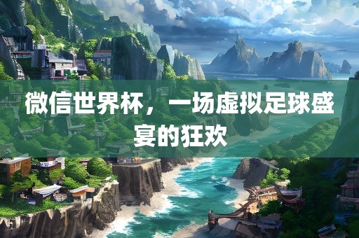 微信世界杯，一场虚拟足球盛宴的狂欢