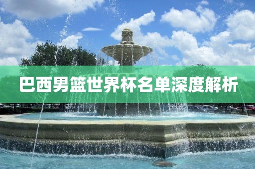 巴西男篮世界杯名单深度解析洪湖市顺升工程机械租赁有限公司