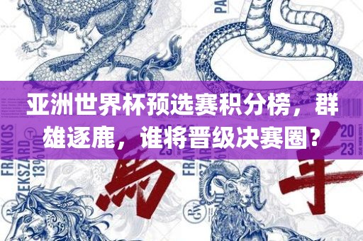 亚洲世界杯预选赛积分榜，群雄逐鹿，谁将晋级决赛圈？洪湖市顺升工程机械租赁有限公司