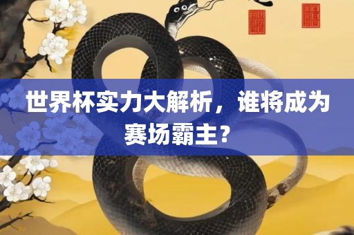 世界杯实力大解析，谁将成为赛场霸主？洪湖市顺升工程机械租赁有限公司