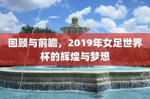 回顾与前瞻，2019年女足世界杯的辉煌与梦想洪湖市顺升工程机械租赁有限公司