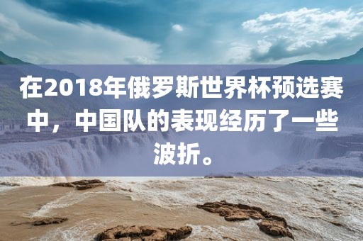 在2018年俄罗斯世界杯预选赛中，中国队的表现经历了一些波折。