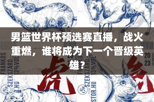 男篮世界杯预选赛直播，战火重燃，谁将成为下一个晋级英雄？