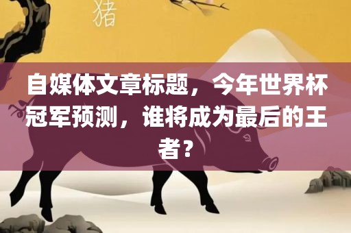 自媒体文章标题，今年世界杯冠军预测，谁将成为最后的王者？
