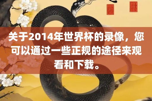 关于2014年世界杯的录像，您可以通过一些正规的途径来观看和下载。