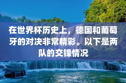 在世界杯历史上，德国和葡萄牙的对决非常精彩。以下是两队的交锋情况洪湖市顺升工程机械租赁有限公司
