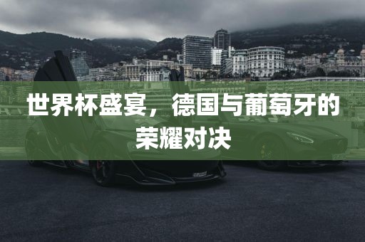 世界杯洪湖市顺升工程机械租赁有限公司盛宴，德国与葡萄牙的荣耀对决