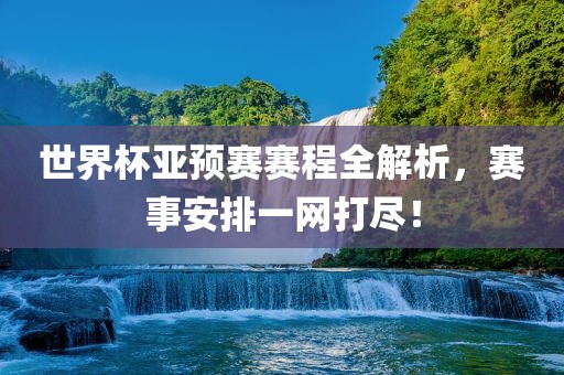世界杯亚预赛赛程全解析，赛事安排一网打尽！洪湖市顺升工程机械租赁有限公司