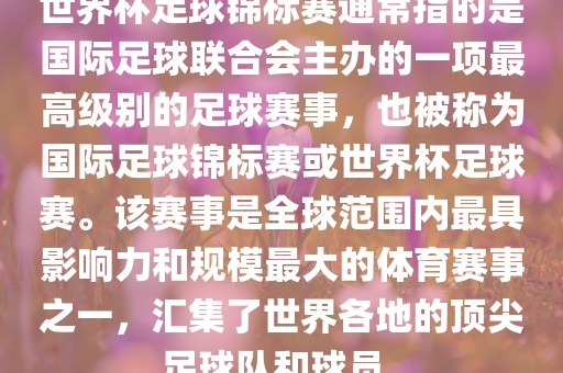 世界杯足球锦标赛通常指的是国际足球联合会主办的一项最高级别的足球赛事，也被称为国际足球锦标赛或世界杯足球赛。该赛事是全球范围内最具影响力和规模最大的体育赛事之一，汇集了世界各地的顶尖足球队和球员。