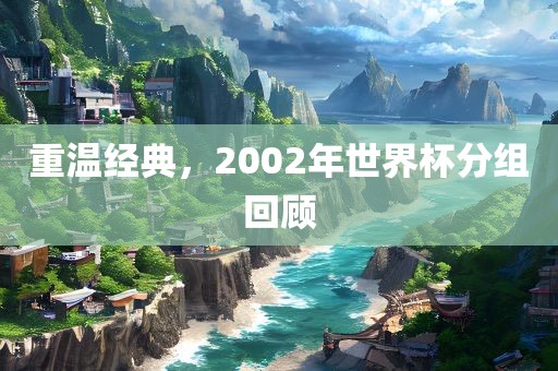 重温经典，2002年世界杯分组回顾