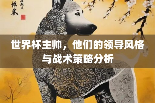 世界杯主帅，他们的领导风格与战术策略分析