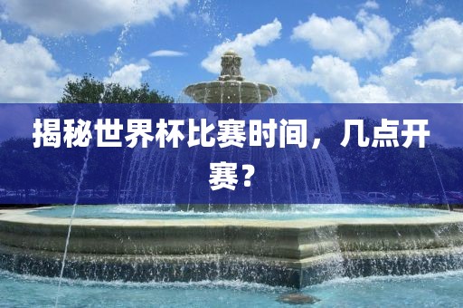 揭秘世界杯比赛时间，几点开赛？