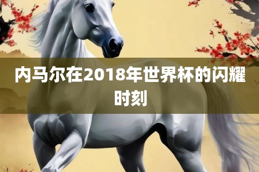 内马尔在2018年世界杯的闪耀时刻洪湖市顺升工程机械租赁有限公司