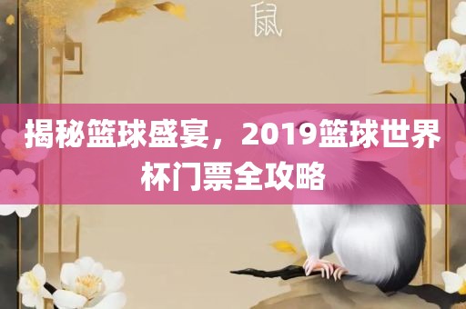 揭秘篮球盛宴，2019篮球世界杯门票全攻略洪湖市顺升工程机械租赁有限公司