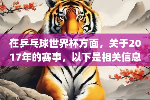 在乒乓球世界杯方面，关于2017年的赛事，以下是相关信息洪湖市顺升工程机械租赁有限公司