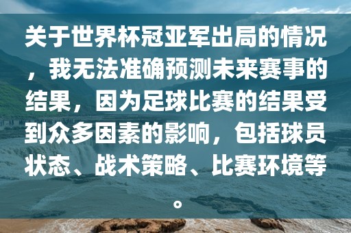关于世界杯冠亚军出局的情况，我无法准确预测未来赛事的结果，因为足球比赛的结果受到众多因素的影响，包括球员状态、战术策略、比赛环境等。