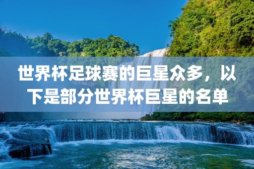 世界杯足球赛的巨星众多，以下是部分世界杯巨星的名单洪湖市顺升工程机械租赁有限公司