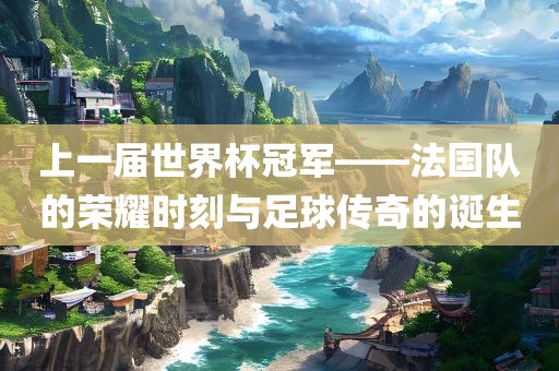 上一届世界杯冠军——法国队的荣耀时刻与足球传奇的诞生洪湖市顺升工程机械租赁有限公司