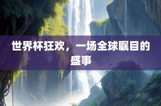 世界杯狂欢，一场全球瞩目的盛事洪湖市顺升工程机械租赁有限公司