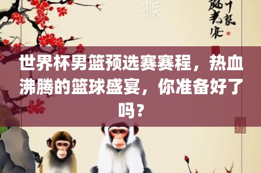 世界杯男篮预选赛赛程，热血沸腾的篮球盛宴，你准备好了吗？洪湖市顺升工程机械租赁有限公司