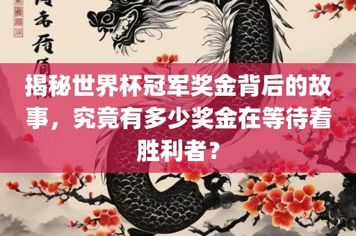 揭秘世界杯冠军奖金背后的故事，究竟有多少奖金在等待着胜利者？