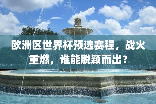 欧洲区世界杯预选赛程，战火重燃，谁能脱颖而出？洪湖市顺升工程机械租赁有限公司